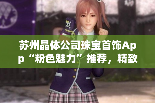 蘇州晶體公司珠寶首飾App“粉色魅力”推薦，精致首飾盡顯優(yōu)雅魅力