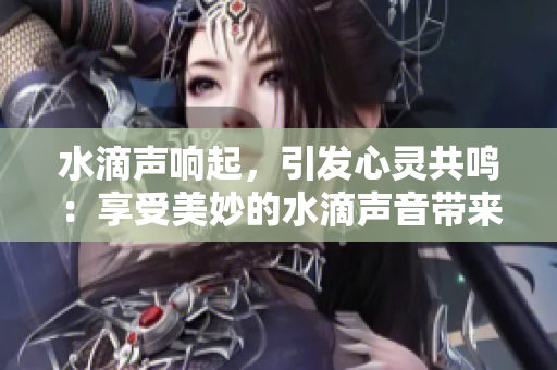水滴聲響起，引發(fā)心靈共鳴：享受美妙的水滴聲音帶來(lái)的放松與愉悅