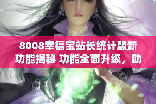 8008幸福寶站長統(tǒng)計版新功能揭秘 功能全面升級，助力站長提升運營效率