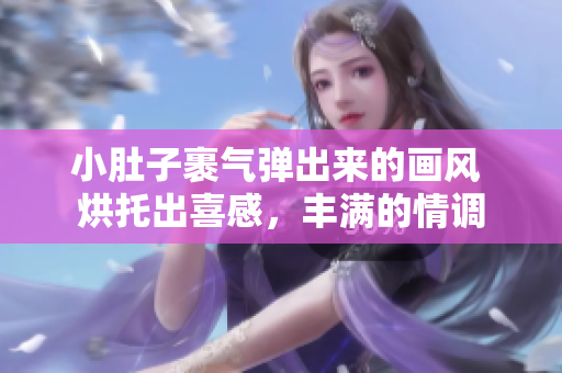 小肚子裹氣彈出來(lái)的畫(huà)風(fēng) 烘托出喜感，豐滿的情調(diào)