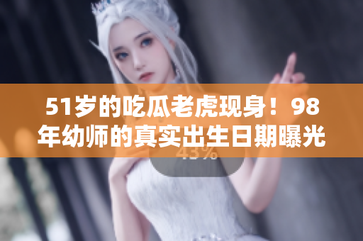 51歲的吃瓜老虎現(xiàn)身！98年幼師的真實(shí)出生日期曝光