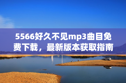 5566好久不見mp3曲目免費下載，最新版本獲取指南