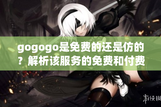gogogo是免費的還是仿的？解析該服務的免費和付費特性