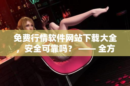 免費行情軟件網(wǎng)站下載大全，安全可靠嗎？ —— 全方位評估安全性