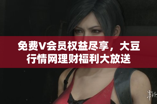 免費(fèi)V會(huì)員權(quán)益盡享，大豆行情網(wǎng)理財(cái)福利大放送
