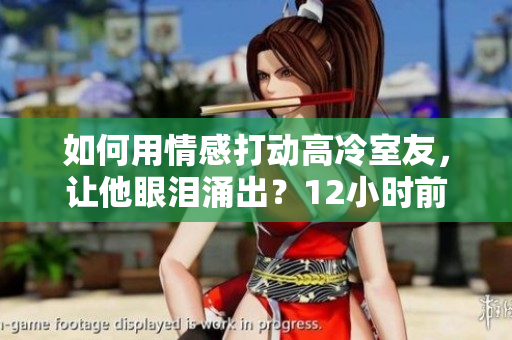 如何用情感打動高冷室友，讓他眼淚涌出？12小時前留言指南