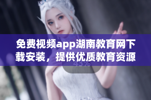 免費視頻app湖南教育網(wǎng)下載安裝，提供優(yōu)質(zhì)教育資源的手機應(yīng)用