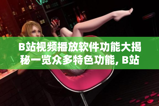 B站視頻播放軟件功能大揭秘一覽眾多特色功能, B站視頻播放軟件究竟有哪些功能？