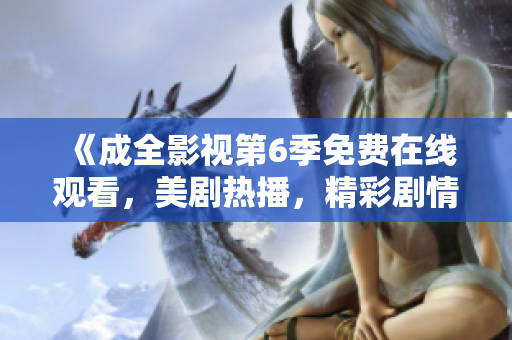 《成全影視第6季免費(fèi)在線觀看，美劇熱播，精彩劇情等你來(lái)體驗(yàn)！》