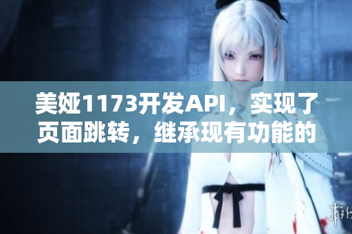 美婭1173開發(fā)API，實現(xiàn)了頁面跳轉(zhuǎn)，繼承現(xiàn)有功能的基礎(chǔ)上進(jìn)行增強(qiáng)