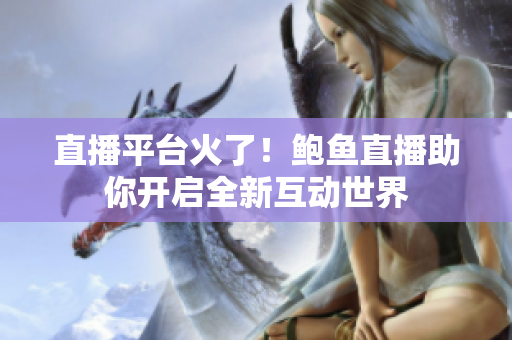 直播平臺(tái)火了！鮑魚直播助你開啟全新互動(dòng)世界
