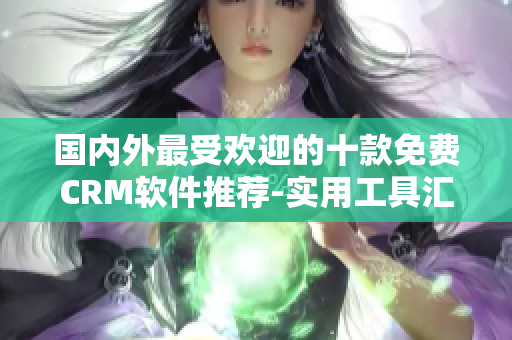 國內(nèi)外最受歡迎的十款免費(fèi)CRM軟件推薦-實用工具匯總