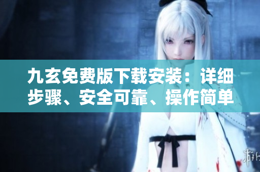 九玄免費(fèi)版下載安裝：詳細(xì)步驟、安全可靠、操作簡單