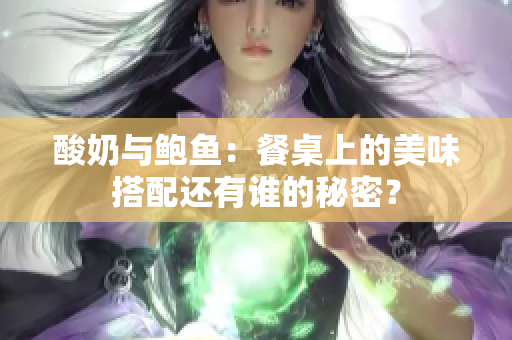 酸奶與鮑魚：餐桌上的美味搭配還有誰(shuí)的秘密？