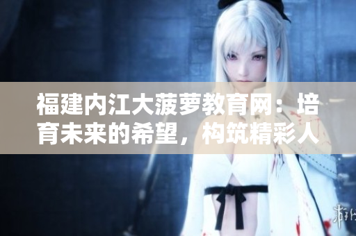 福建內(nèi)江大菠蘿教育網(wǎng)：培育未來(lái)的希望，構(gòu)筑精彩人生