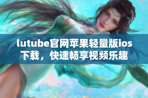 lutube官網(wǎng)蘋果輕量版ios下載，快速暢享視頻樂趣