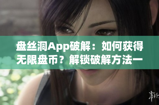 盤絲洞App破解：如何獲得無限盤幣？解鎖破解方法一覽