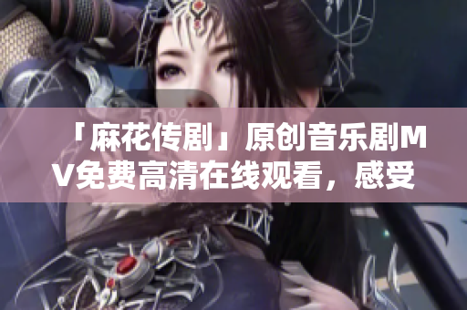 「麻花傳劇」原創(chuàng)音樂(lè)劇MV免費(fèi)高清在線觀看，感受魅力非凡！