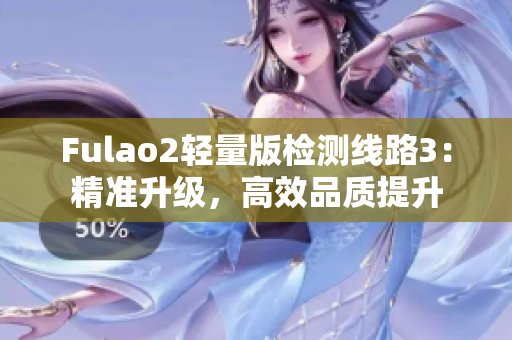 Fulao2輕量版檢測(cè)線路3：精準(zhǔn)升級(jí)，高效品質(zhì)提升