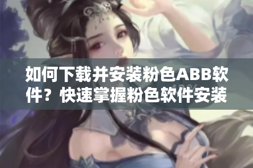 如何下載并安裝粉色ABB軟件？快速掌握粉色軟件安裝方法