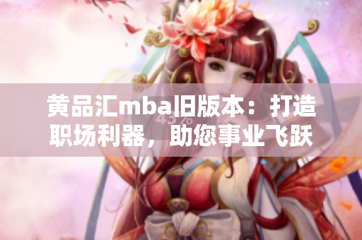 黃品匯mba舊版本：打造職場(chǎng)利器，助您事業(yè)飛躍