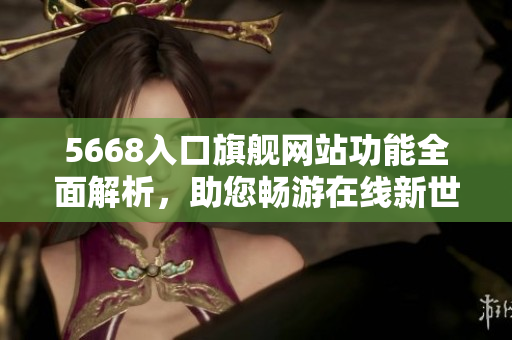 5668入口旗艦網(wǎng)站功能全面解析，助您暢游在線新世界