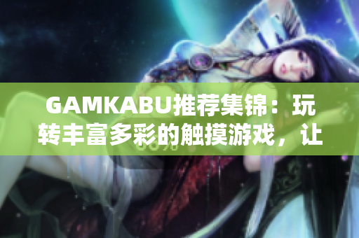 GAMKABU推薦集錦：玩轉(zhuǎn)豐富多彩的觸摸游戲，讓你暢享游戲樂趣