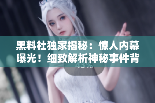 黑料社獨家揭秘：驚人內(nèi)幕曝光！細致解析神秘事件背后真相，絕非常規(guī)新聞！