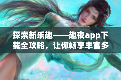 探索新樂趣——趣夜app下載全攻略，讓你暢享豐富多彩的夜生活【詳細(xì)指南】
