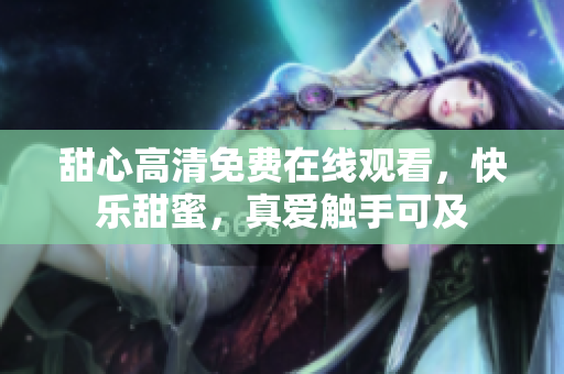 甜心高清免費在線觀看，快樂甜蜜，真愛觸手可及