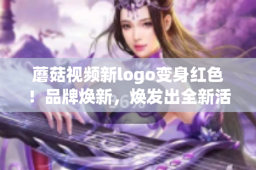 蘑菇視頻新logo變身紅色！品牌煥新，煥發(fā)出全新活力