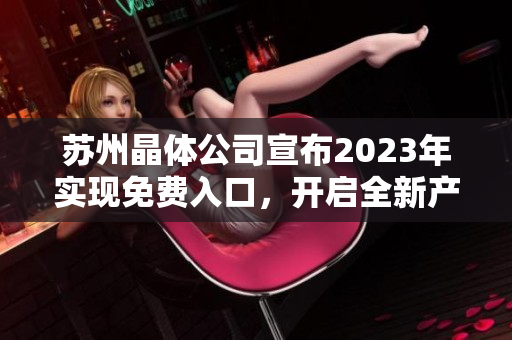 蘇州晶體公司宣布2023年實(shí)現(xiàn)免費(fèi)入口，開(kāi)啟全新產(chǎn)業(yè)發(fā)展格局