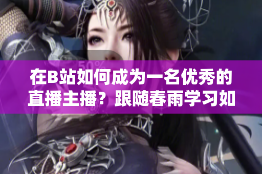 在B站如何成為一名優(yōu)秀的直播主播？跟隨春雨學(xué)習(xí)如何在B站進行直播！