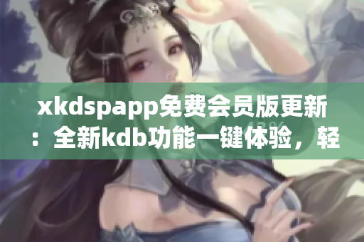 xkdspapp免費(fèi)會(huì)員版更新：全新kdb功能一鍵體驗(yàn)，輕松解鎖高級(jí)特權(quán)及獨(dú)家資源