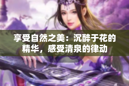 享受自然之美：沉醉于花的精華，感受清泉的律動