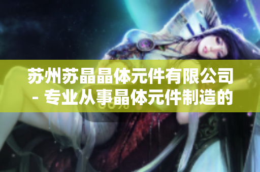 蘇州蘇晶晶體元件有限公司 - 專(zhuān)業(yè)從事晶體元件制造的領(lǐng)先企業(yè)