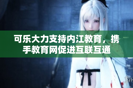可樂大力支持內(nèi)江教育，攜手教育網(wǎng)促進互聯(lián)互通