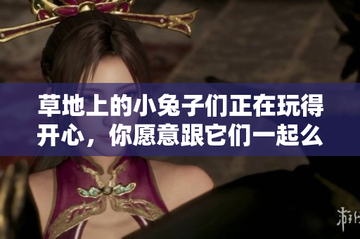 草地上的小兔子們正在玩得開心，你愿意跟它們一起么？