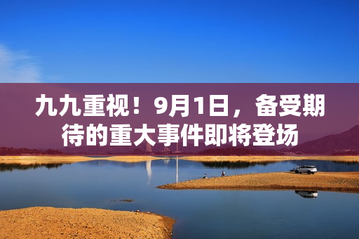 九九重視！9月1日，備受期待的重大事件即將登場(chǎng)