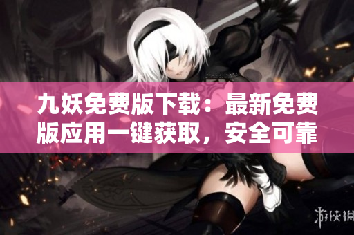 九妖免費(fèi)版下載：最新免費(fèi)版應(yīng)用一鍵獲取，安全可靠，免費(fèi)暢享豐富資源