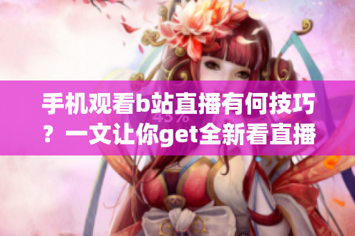 手機觀看b站直播有何技巧？一文讓你get全新看直播技能