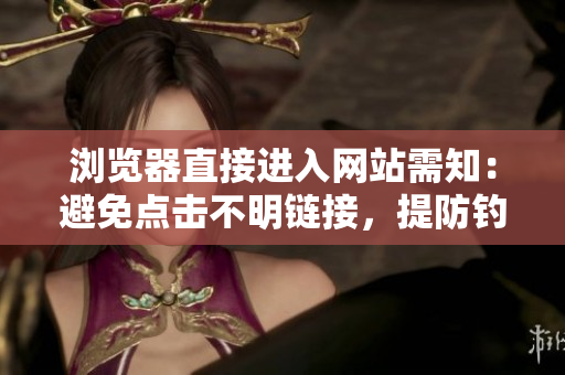 瀏覽器直接進入網(wǎng)站需知：避免點擊不明鏈接，提防釣魚網(wǎng)站和惡意軟件