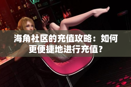 海角社區(qū)的充值攻略：如何更便捷地進(jìn)行充值？