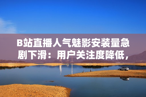 B站直播人氣魅影安裝量急劇下滑：用戶(hù)關(guān)注度降低，市場(chǎng)表現(xiàn)遇挑戰(zhàn)