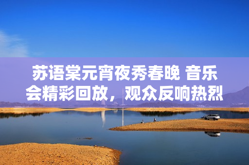 蘇語棠元宵夜秀春晚 音樂會精彩回放，觀眾反響熱烈