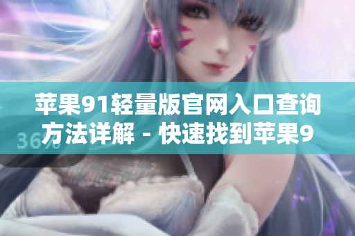 蘋(píng)果91輕量版官網(wǎng)入口查詢(xún)方法詳解 - 快速找到蘋(píng)果91輕量版官網(wǎng)入口