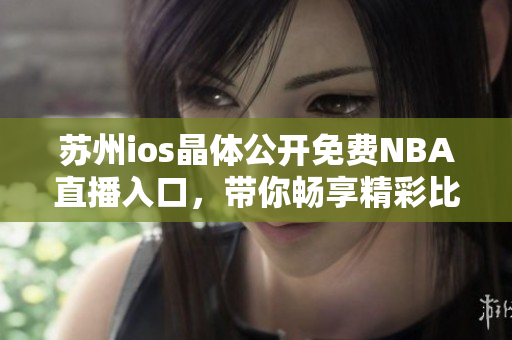 蘇州ios晶體公開免費NBA直播入口，帶你暢享精彩比賽