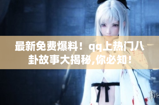 最新免費爆料！qq上熱門八卦故事大揭秘,你必知！