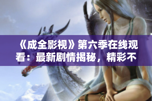 《成全影視》第六季在線觀看：最新劇情揭秘，精彩不容錯過！