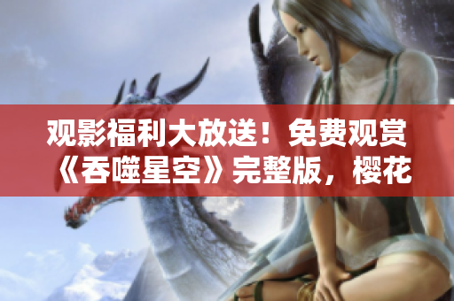 觀影福利大放送！免費觀賞《吞噬星空》完整版，櫻花影視全新推薦